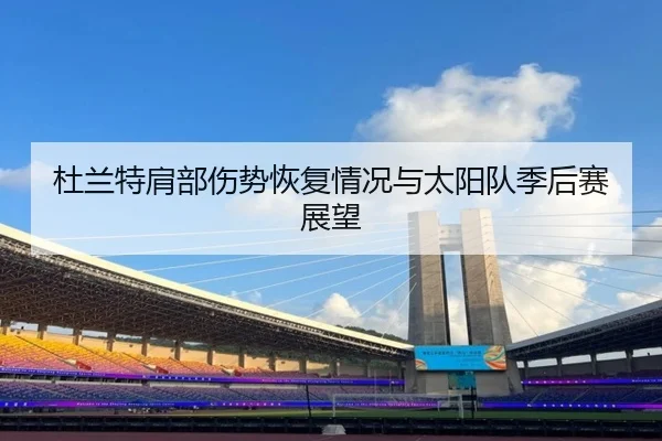 杜兰特肩部伤势恢复情况与太阳队季后赛展望