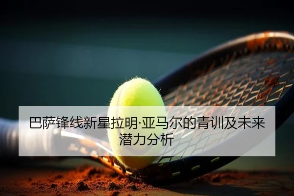 巴萨锋线新星拉明·亚马尔的青训及未来潜力分析